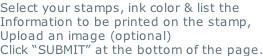 Select your stamps, ink color & list the  Information to be printed on the stamp, Upload an image (optional) Click “SUBMIT” at the bottom of the page.